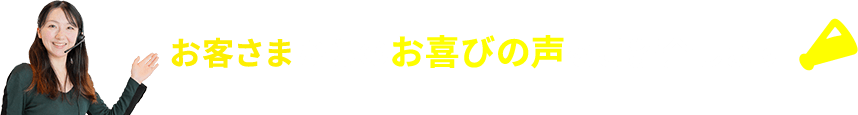 お客さまからのお喜びの声をご紹介します