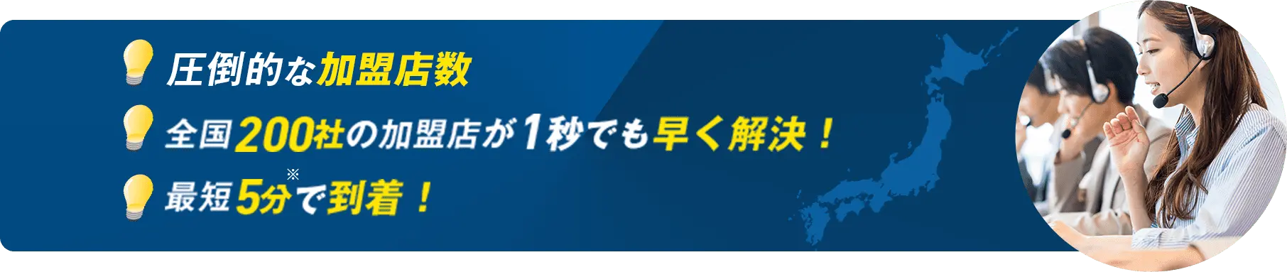 圧倒的な加盟店数 全国200社の加盟店が1秒でも早く解決！ 最短5分で到着！